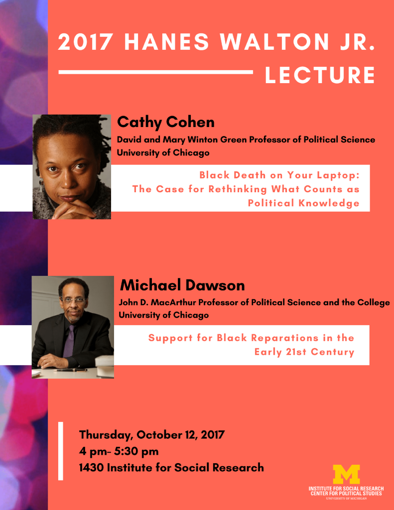 2017 Hanes Walton Lecture: Cathy Cohen "Black Death on your Laptop: The case for rethinking what counts as political knowledge," and Michael Dawson, "Support for Black Reparations in the Early 21st century," 10/12/17 at 4 at the Institute for Social Research